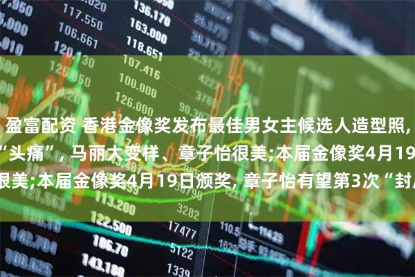 盈富配资 香港金像奖发布最佳男女主候选人造型照, 梁家辉跳舞、古天乐“头痛”, 马丽大变样、章子怡很美;本届金像奖4月19日颁奖, 章子怡有望第3次“封后”
