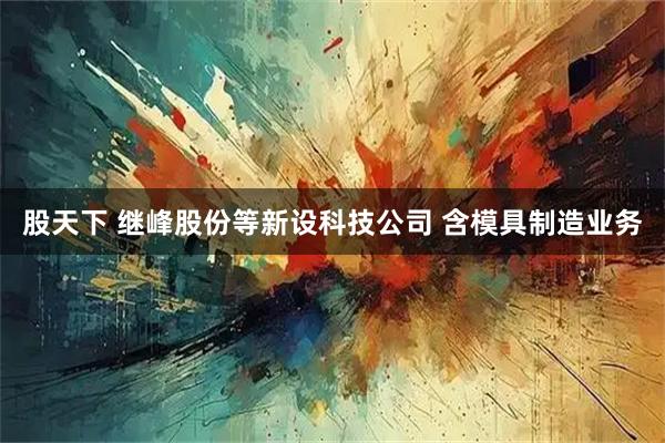 股天下 继峰股份等新设科技公司 含模具制造业务