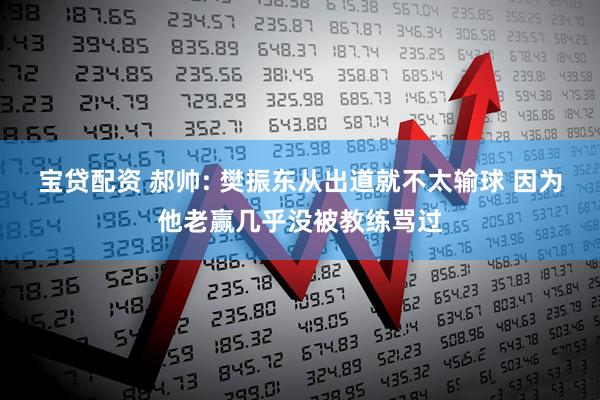 宝贷配资 郝帅: 樊振东从出道就不太输球 因为他老赢几乎没被教练骂过