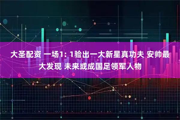 大圣配资 一场1: 1验出一大新星真功夫 安帅最大发现 未来或成国足领军人物