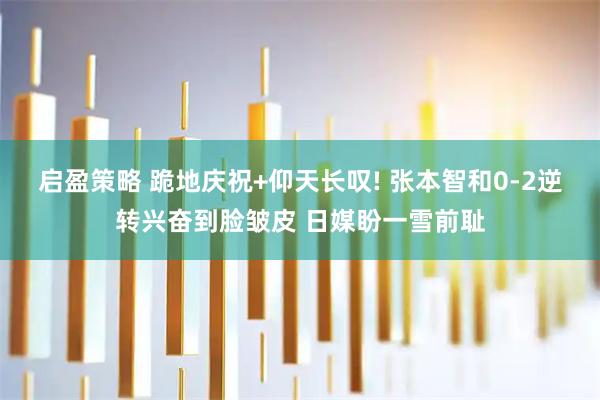 启盈策略 跪地庆祝+仰天长叹! 张本智和0-2逆转兴奋到脸皱皮 日媒盼一雪前耻