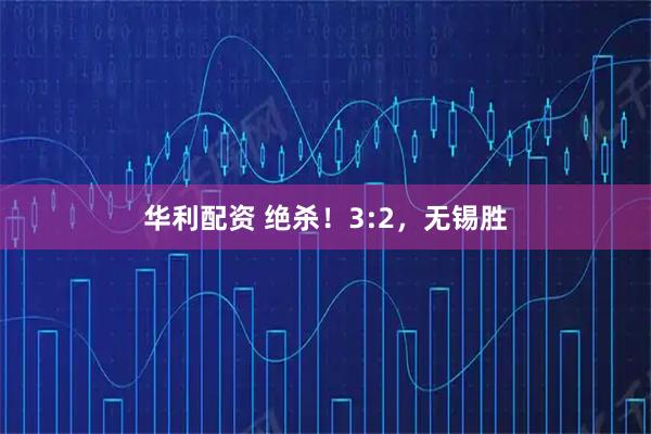 华利配资 绝杀！3:2，无锡胜
