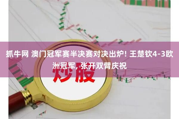 抓牛网 澳门冠军赛半决赛对决出炉! 王楚钦4-3欧洲冠军, 张开双臂庆祝