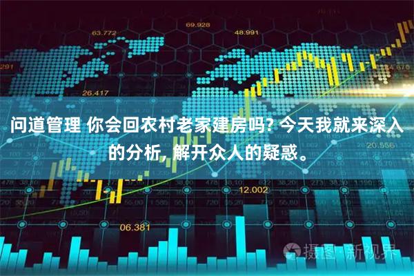 问道管理 你会回农村老家建房吗? 今天我就来深入的分析, 解开众人的疑惑。