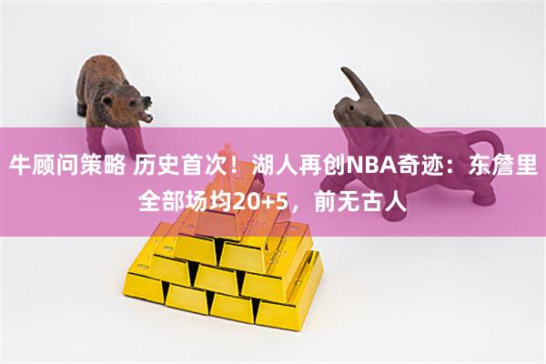 牛顾问策略 历史首次！湖人再创NBA奇迹：东詹里全部场均20+5，前无古人