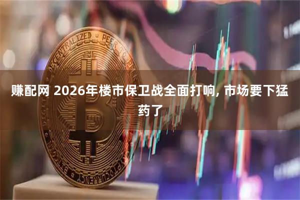 赚配网 2026年楼市保卫战全面打响, 市场要下猛药了