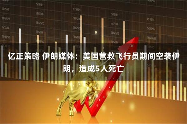 亿正策略 伊朗媒体：美国营救飞行员期间空袭伊朗，造成5人死亡